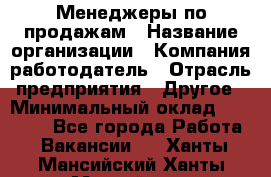 Менеджеры по продажам › Название организации ­ Компания-работодатель › Отрасль предприятия ­ Другое › Минимальный оклад ­ 15 000 - Все города Работа » Вакансии   . Ханты-Мансийский,Ханты-Мансийск г.
